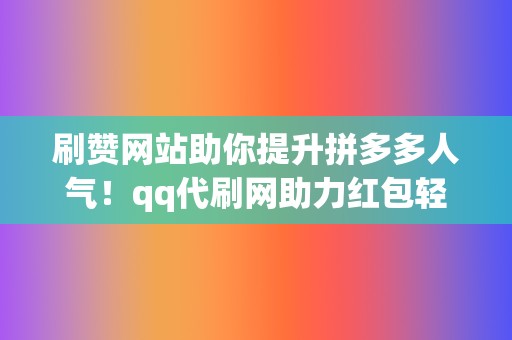 刷赞网站助你提升拼多多人气!qq代刷网助力红包轻松获取 第2张 刷赞网站助你提升拼多多人气!qq代刷网助力红包轻松获取 第2张