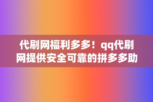 代刷网福利多多!qq代刷网提供安全可靠的拼多多助力红包代刷服务 第2张 代刷网福利多多!qq代刷网提供安全可靠的拼多多助力红包代刷服务 第2张