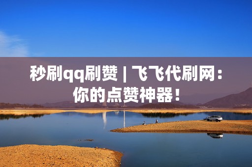 秒刷qq刷赞 | 飞飞代刷网:你的点赞神器! 第2张 秒刷qq刷赞 | 飞飞代刷网:你的点赞神器! 第2张