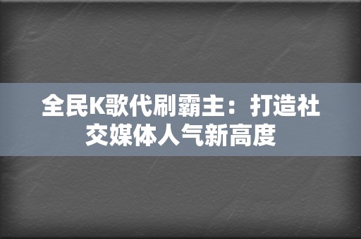 全民K歌代刷霸主:打造社交媒体人气新高度 第2张 全民K歌代刷霸主:打造社交媒体人气新高度 第2张