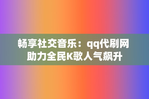 畅享社交音乐:qq代刷网 助力全民K歌人气飙升 第2张 畅享社交音乐:qq代刷网 助力全民K歌人气飙升 第2张
