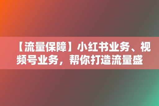 【流量保障】小红书业务、视频号业务,帮你打造流量盛宴 第2张 【流量保障】小红书业务、视频号业务,帮你打造流量盛宴 第2张