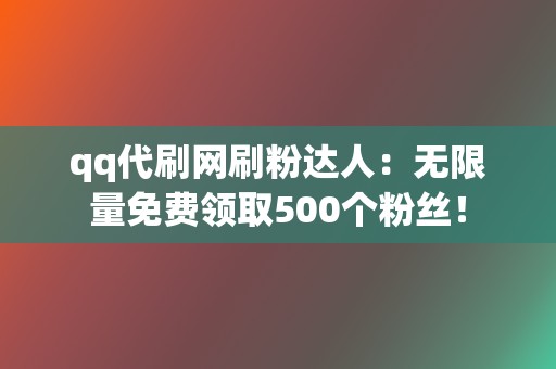qq代刷网刷粉达人:无限量免费领取500个粉丝! 第2张 qq代刷网刷粉达人:无限量免费领取500个粉丝! 第2张