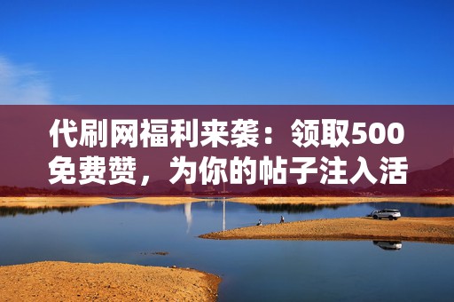 代刷网福利来袭:领取500免费赞,为你的帖子注入活力! 第2张 代刷网福利来袭:领取500免费赞,为你的帖子注入活力! 第2张