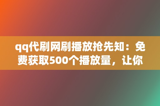 qq代刷网刷播放抢先知:免费获取500个播放量,让你的视频火遍全网! 第2张 qq代刷网刷播放抢先知:免费获取500个播放量,让你的视频火遍全网! 第2张