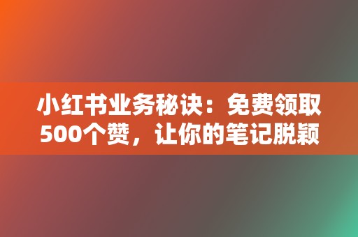 小红书业务秘诀:免费领取500个赞,让你的笔记脱颖而出! 第2张 小红书业务秘诀:免费领取500个赞,让你的笔记脱颖而出! 第2张