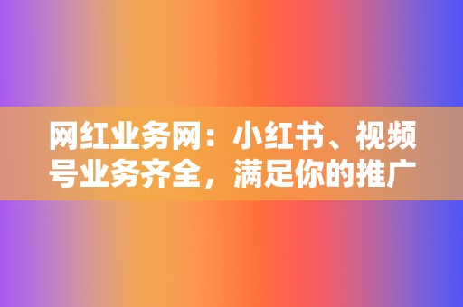 网红业务网:小红书、视频号业务齐全,满足你的推广需求 第2张 网红业务网:小红书、视频号业务齐全,满足你的推广需求 第2张