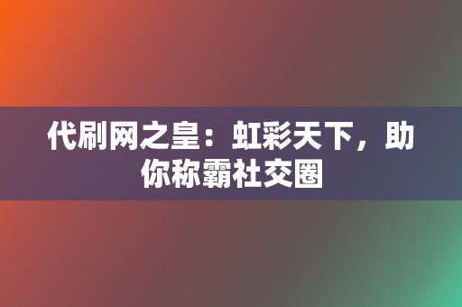 代刷网之皇:虹彩天下,助你称霸社交圈 第2张 代刷网之皇:虹彩天下,助你称霸社交圈 第2张