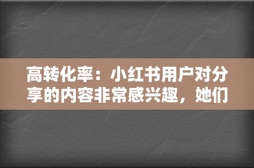 高转化率:小红书用户对分享的内容非常感兴趣,她们愿意相信博主的推荐,从而提高企业产品的转化率。 第2张 高转化率:小红书用户对分享的内容非常感兴趣,她们愿意相信博主的推荐,从而提高企业产品的转化率。 第2张