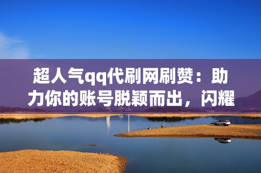 超人气qq代刷网刷赞:助力你的账号脱颖而出,闪耀网络 第2张 超人气qq代刷网刷赞:助力你的账号脱颖而出,闪耀网络 第2张