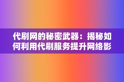 代刷网的秘密武器:揭秘如何利用代刷服务提升网络影响力 第2张 代刷网的秘密武器:揭秘如何利用代刷服务提升网络影响力 第2张