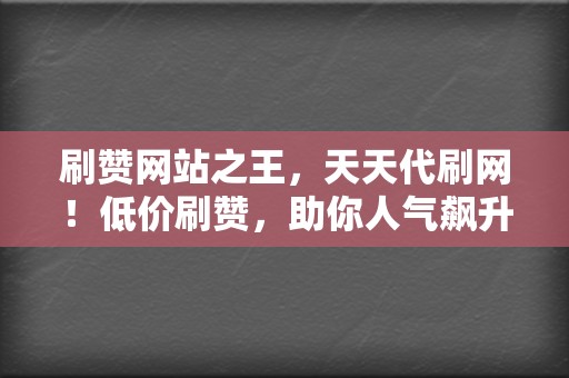 刷赞网站之王,天天代刷网!低价刷赞,助你人气飙升 第2张 刷赞网站之王,天天代刷网!低价刷赞,助你人气飙升 第2张