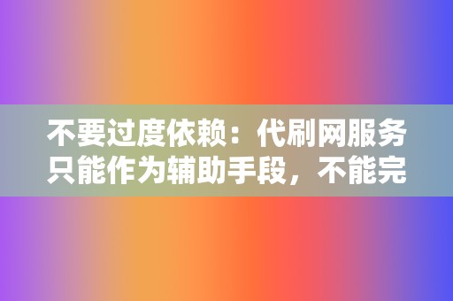 不要过度依赖:代刷网服务只能作为辅助手段,不能完全依赖刷量来提升网络影响力。 第2张 不要过度依赖:代刷网服务只能作为辅助手段,不能完全依赖刷量来提升网络影响力。 第2张