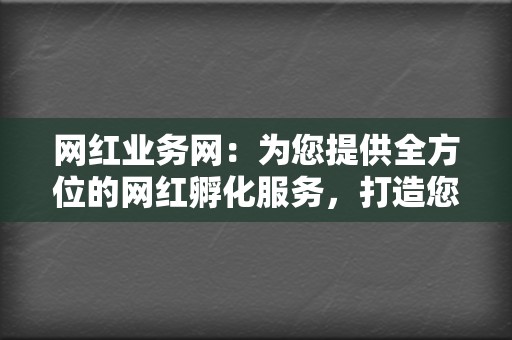 网红业务网：为您提供全方位的网红孵化服务，打造您的社交媒体帝国  第2张