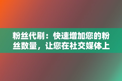 粉丝代刷:快速增加您的粉丝数量,让您在社交媒体上脱颖而出。 第2张 粉丝代刷:快速增加您的粉丝数量,让您在社交媒体上脱颖而出。 第2张
