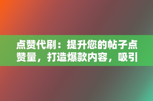 点赞代刷:提升您的帖子点赞量,打造爆款内容,吸引更多关注。 第2张 点赞代刷:提升您的帖子点赞量,打造爆款内容,吸引更多关注。 第2张