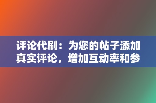 评论代刷:为您的帖子添加真实评论,增加互动率和参与度。 第2张 评论代刷:为您的帖子添加真实评论,增加互动率和参与度。 第2张
