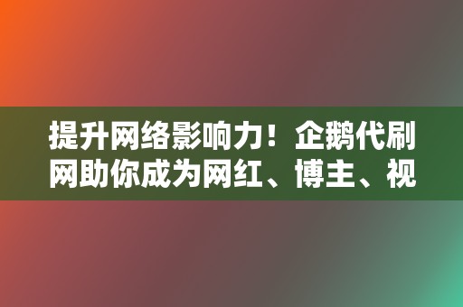 提升网络影响力!企鹅代刷网助你成为网红、博主、视频号达人 第2张 提升网络影响力!企鹅代刷网助你成为网红、博主、视频号达人 第2张