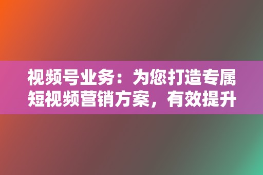 视频号业务:为您打造专属短视频营销方案,有效提升您的视频号影响力和互动性 第2张 视频号业务:为您打造专属短视频营销方案,有效提升您的视频号影响力和互动性 第2张