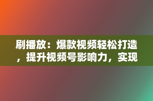刷播放：爆款视频轻松打造，提升视频号影响力，实现快速吸粉！