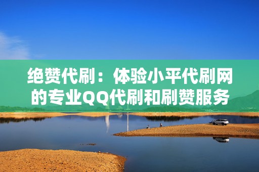 绝赞代刷:体验小平代刷网的专业QQ代刷和刷赞服务 第2张 绝赞代刷:体验小平代刷网的专业QQ代刷和刷赞服务 第2张