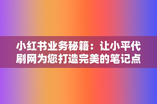 小红书业务秘籍:让小平代刷网为您打造完美的笔记点赞,提升粉丝粘性 第2张 小红书业务秘籍:让小平代刷网为您打造完美的笔记点赞,提升粉丝粘性 第2张