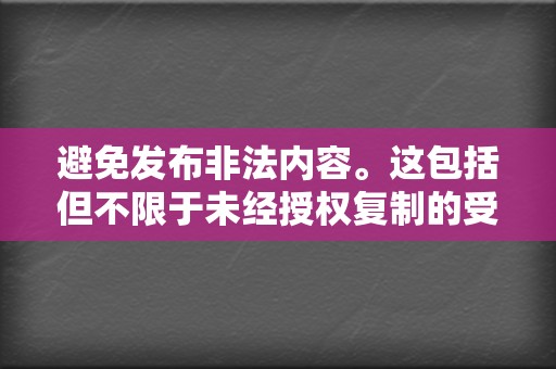避免发布非法内容。这包括但不限于未经授权复制的受版权保护材料、煽动或协助犯罪的内容。 第2张 避免发布非法内容。这包括但不限于未经授权复制的受版权保护材料、煽动或协助犯罪的内容。 第2张