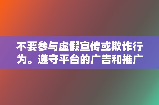 不要参与虚假宣传或欺诈行为。遵守平台的广告和推广政策。 第2张 不要参与虚假宣传或欺诈行为。遵守平台的广告和推广政策。 第2张