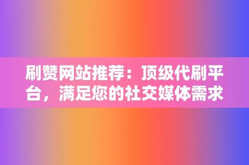 刷赞网站推荐:顶级代刷平台,满足您的社交媒体需求 第2张 刷赞网站推荐:顶级代刷平台,满足您的社交媒体需求 第2张
