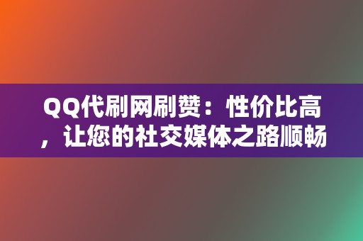 QQ代刷网刷赞:性价比高,让您的社交媒体之路顺畅无阻 第2张 QQ代刷网刷赞:性价比高,让您的社交媒体之路顺畅无阻 第2张