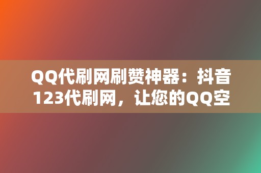 QQ代刷网刷赞神器:抖音123代刷网,让您的QQ空间人气爆棚 第2张 QQ代刷网刷赞神器:抖音123代刷网,让您的QQ空间人气爆棚 第2张
