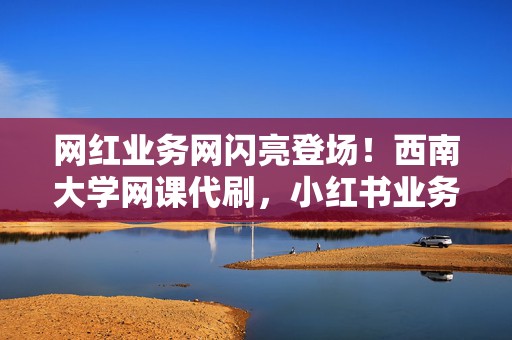 网红业务网闪亮登场!西南大学网课代刷,小红书业务、视频号业务一手掌握,助你打造爆款账号! 第2张 网红业务网闪亮登场!西南大学网课代刷,小红书业务、视频号业务一手掌握,助你打造爆款账号! 第2张