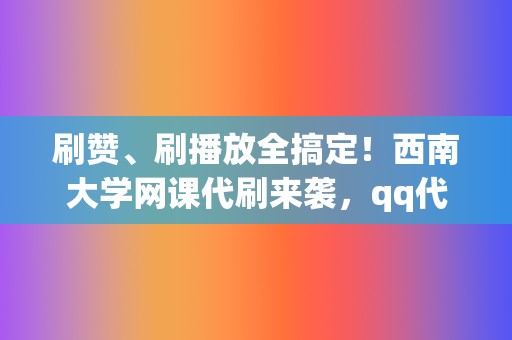 刷赞、刷播放全搞定!西南大学网课代刷来袭,qq代刷网带你轻松过学业! 第2张 刷赞、刷播放全搞定!西南大学网课代刷来袭,qq代刷网带你轻松过学业! 第2张