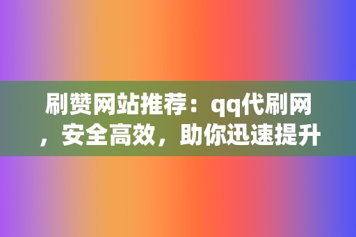 刷赞网站推荐:qq代刷网,安全高效,助你迅速提升微信人气! 第2张 刷赞网站推荐:qq代刷网,安全高效,助你迅速提升微信人气! 第2张