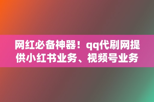 网红必备神器!qq代刷网提供小红书业务、视频号业务等全方位代刷服务! 第2张 网红必备神器!qq代刷网提供小红书业务、视频号业务等全方位代刷服务! 第2张