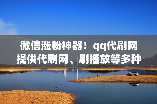 微信涨粉神器!qq代刷网提供代刷网、刷播放等多种服务,助力社交媒体运营! 第2张 微信涨粉神器!qq代刷网提供代刷网、刷播放等多种服务,助力社交媒体运营! 第2张