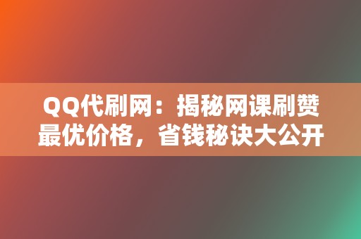 QQ代刷网：揭秘网课刷赞最优价格，省钱秘诀大公开  第2张