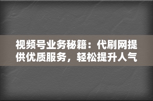 视频号业务秘籍：代刷网提供优质服务，轻松提升人气和变现  第2张