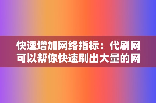 快速增加网络指标:代刷网可以帮你快速刷出大量的网络指标,让你在短时间内拥有大量的粉丝、好友和点赞,从而迅速提升你的网络影响力。 第2张 快速增加网络指标:代刷网可以帮你快速刷出大量的网络指标,让你在短时间内拥有大量的粉丝、好友和点赞,从而迅速提升你的网络影响力。 第2张