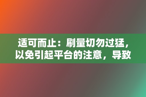 适可而止:刷量切勿过猛,以免引起平台的注意,导致封号或降权。 第2张 适可而止:刷量切勿过猛,以免引起平台的注意,导致封号或降权。 第2张