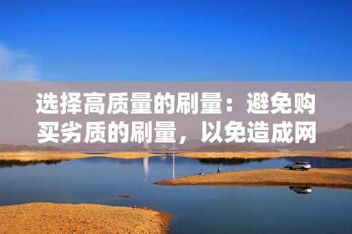 选择高质量的刷量:避免购买劣质的刷量,以免造成网络指标的不稳定或下降。 第2张 选择高质量的刷量:避免购买劣质的刷量,以免造成网络指标的不稳定或下降。 第2张