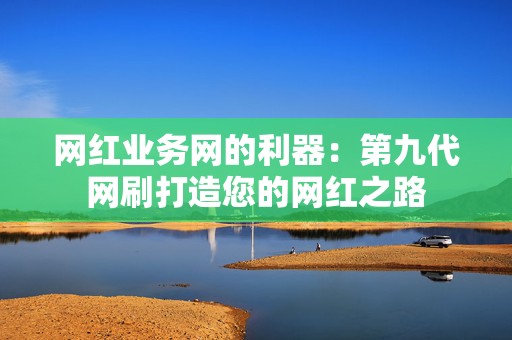 网红业务网的利器:第九代网刷打造您的网红之路 第2张 网红业务网的利器:第九代网刷打造您的网红之路 第2张