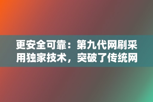 更安全可靠:第九代网刷采用独家技术,突破了传统网刷的限制,不会对账号造成任何损害。 第2张 更安全可靠:第九代网刷采用独家技术,突破了传统网刷的限制,不会对账号造成任何损害。 第2张