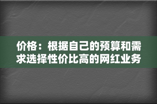 价格:根据自己的预算和需求选择性价比高的网红业务网。 第2张 价格:根据自己的预算和需求选择性价比高的网红业务网。 第2张