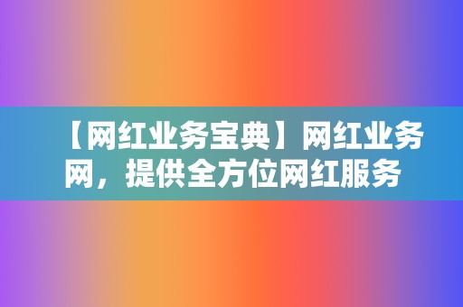 【网红业务宝典】网红业务网，提供全方位网红服务