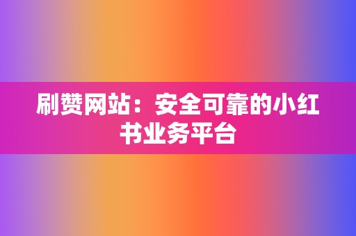 刷赞网站:安全可靠的小红书业务平台 第2张 刷赞网站:安全可靠的小红书业务平台 第2张