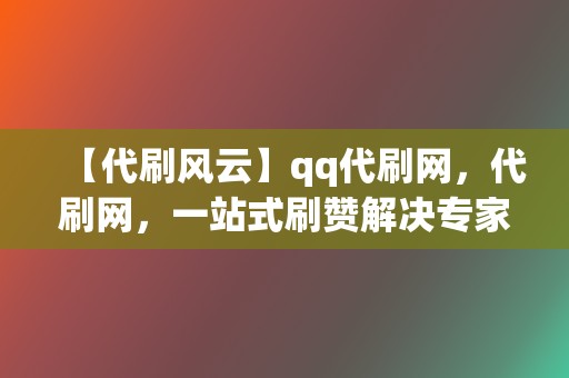 【代刷风云】qq代刷网,代刷网,一站式刷赞解决专家 第2张 【代刷风云】qq代刷网,代刷网,一站式刷赞解决专家 第2张