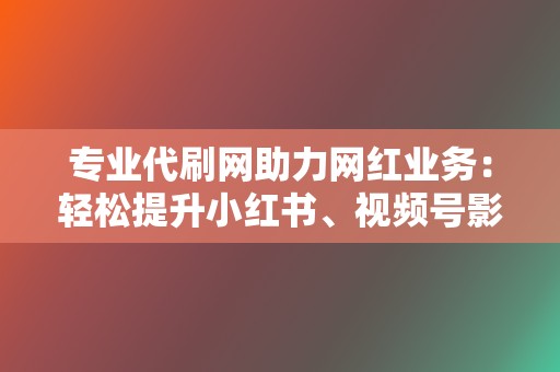 专业代刷网助力网红业务:轻松提升小红书、视频号影响力! 第2张 专业代刷网助力网红业务:轻松提升小红书、视频号影响力! 第2张