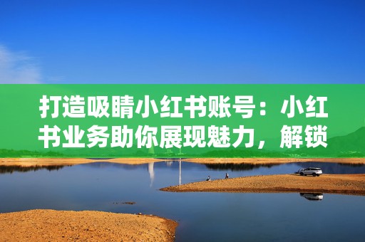 打造吸睛小红书账号:小红书业务助你展现魅力,解锁粉丝 第2张 打造吸睛小红书账号:小红书业务助你展现魅力,解锁粉丝 第2张