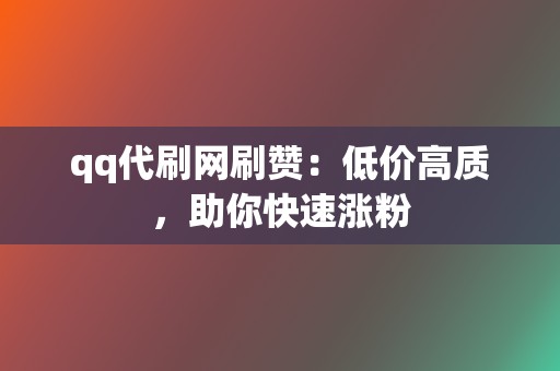 qq代刷网刷赞:低价高质,助你快速涨粉 第2张 qq代刷网刷赞:低价高质,助你快速涨粉 第2张